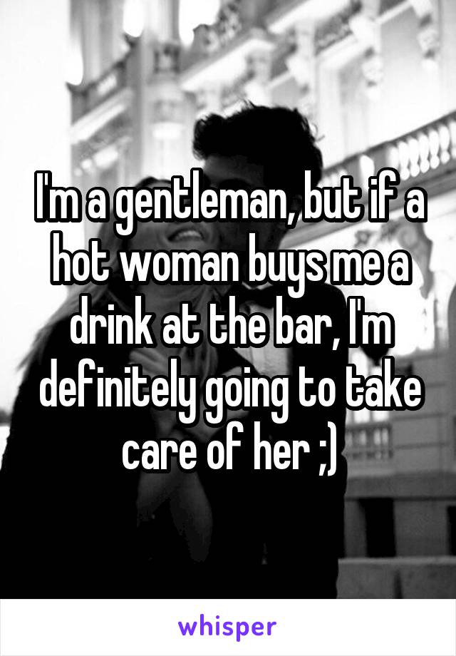I'm a gentleman, but if a hot woman buys me a drink at the bar, I'm definitely going to take care of her ;)
