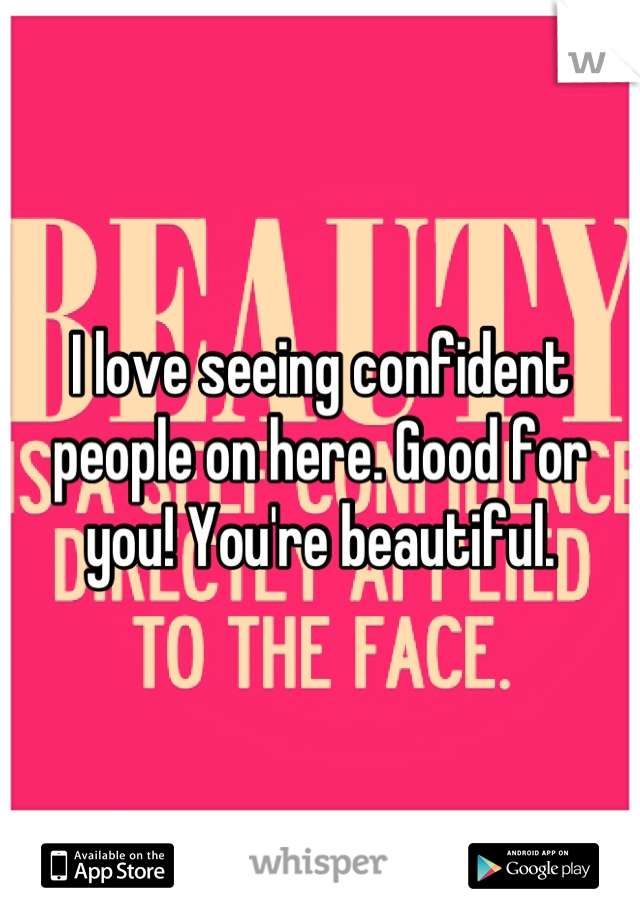 I love seeing confident people on here. Good for you! You're beautiful.