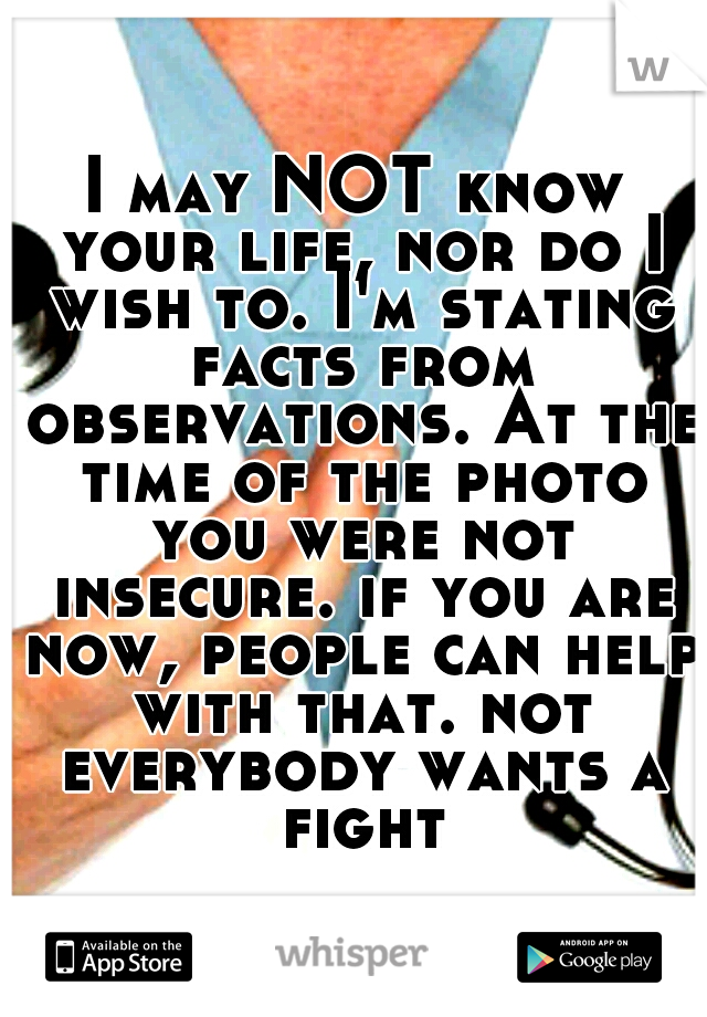 I may NOT know your life, nor do I wish to. I'm stating facts from observations. At the time of the photo you were not insecure. if you are now, people can help with that. not everybody wants a fightt