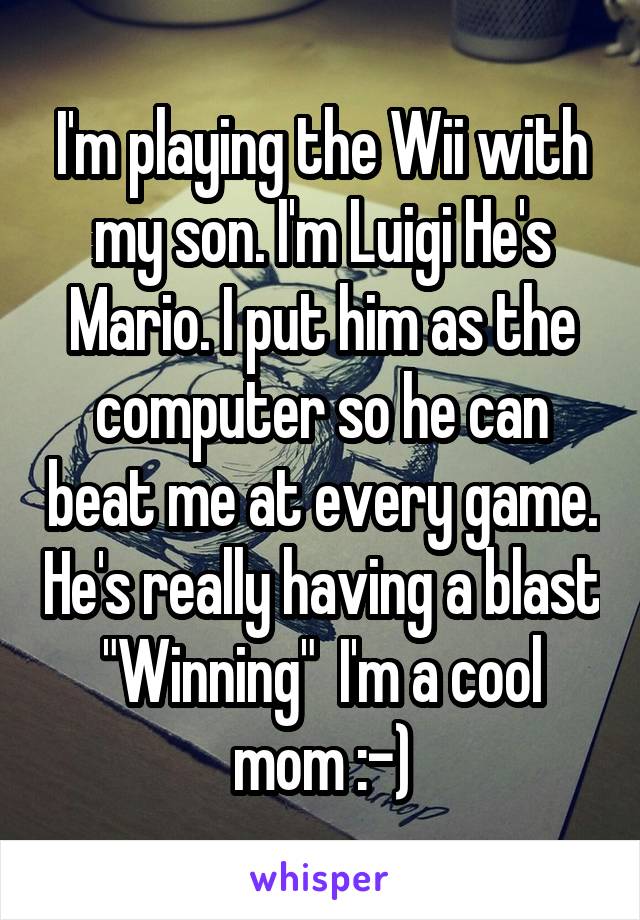 I'm playing the Wii with my son. I'm Luigi He's Mario. I put him as the computer so he can beat me at every game. He's really having a blast "Winning"  I'm a cool mom :-)