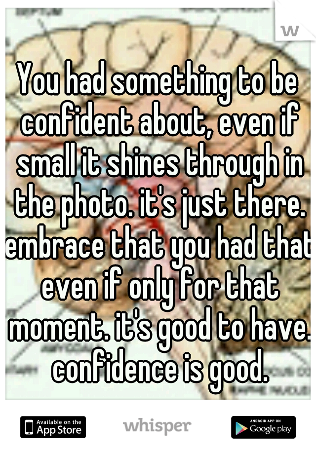 You had something to be confident about, even if small it shines through in the photo. it's just there. embrace that you had that even if only for that moment. it's good to have. confidence is good.