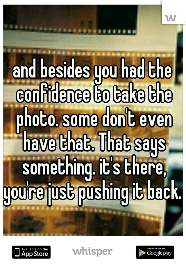 and besides you had the confidence to take the photo. some don't even have that. That says something. it's there, you're just pushing it back. 