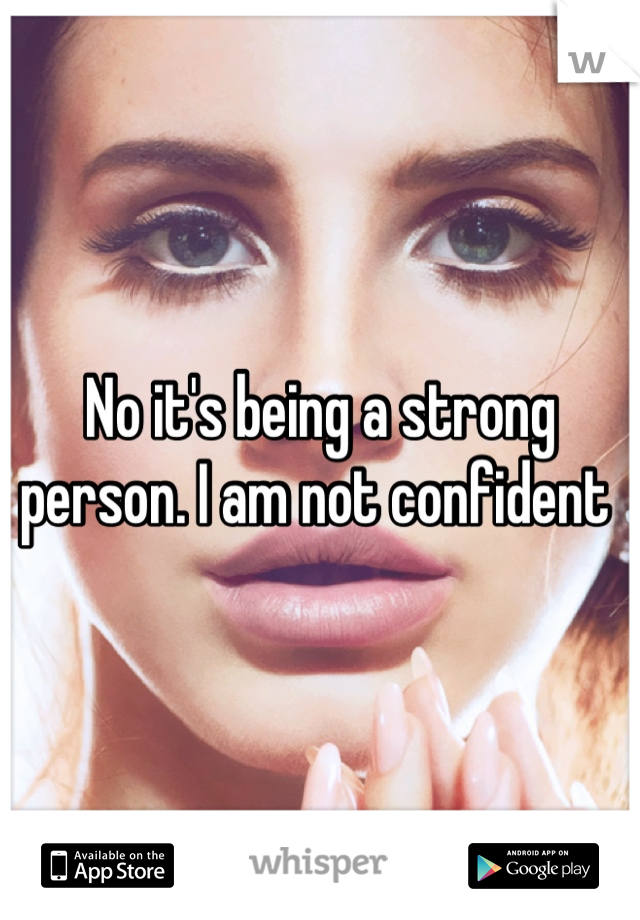 No it's being a strong person. I am not confident 