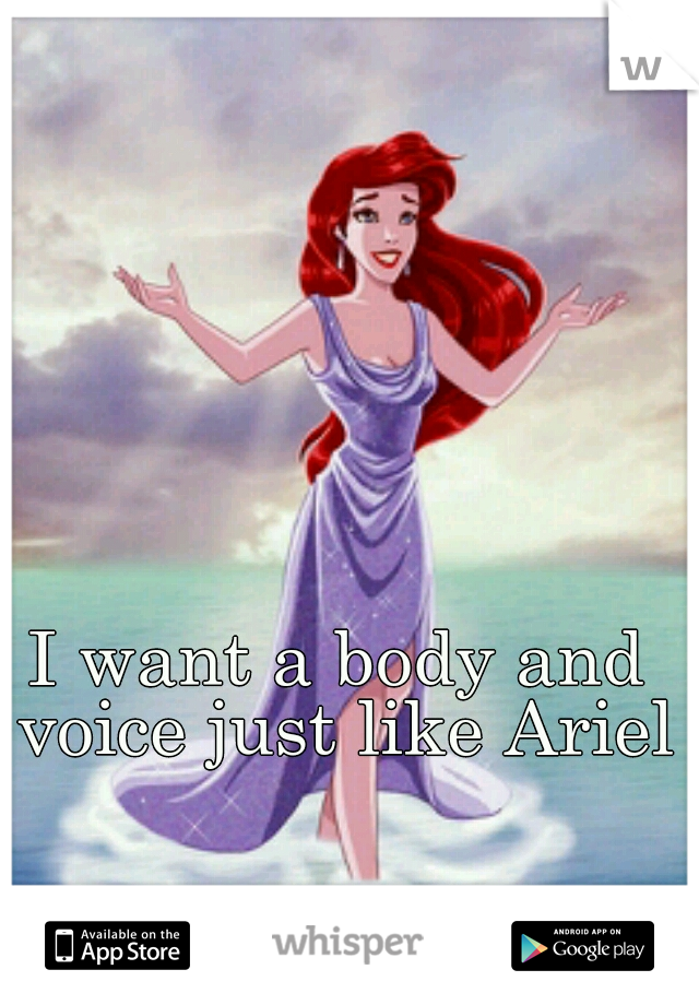 I want a body and voice just like Ariel