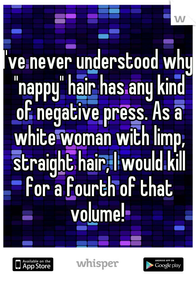 I've never understood why "nappy" hair has any kind of negative press. As a white woman with limp, straight hair, I would kill for a fourth of that volume! 