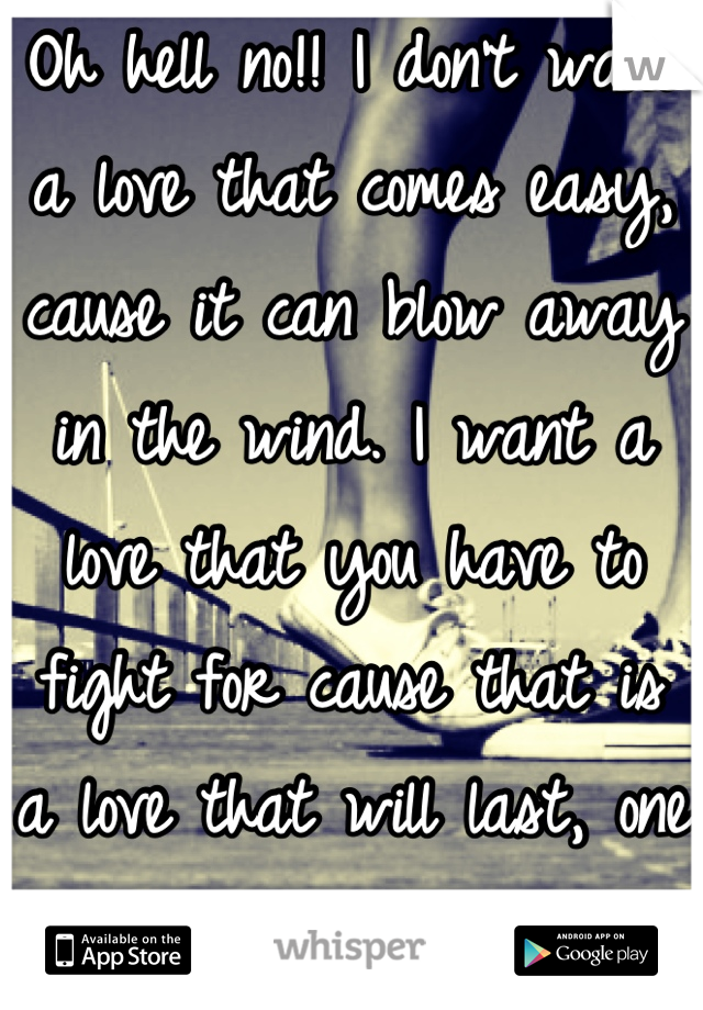 Oh hell no!! I don't want a love that comes easy, cause it can blow away in the wind. I want a love that you have to fight for cause that is a love that will last, one that is worth the fight!