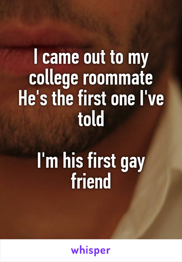 I came out to my college roommate
He's the first one I've told

I'm his first gay friend
