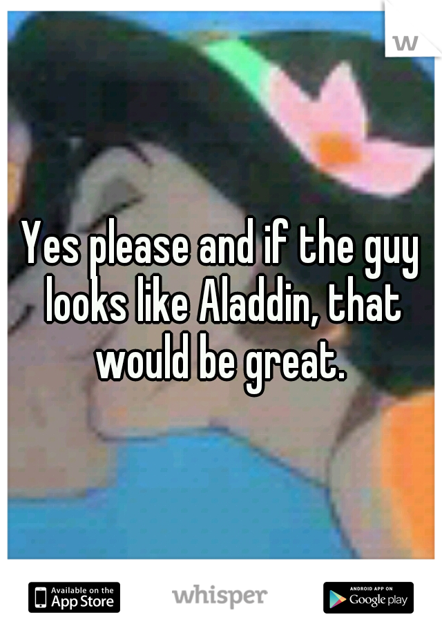 Yes please and if the guy looks like Aladdin, that would be great. 