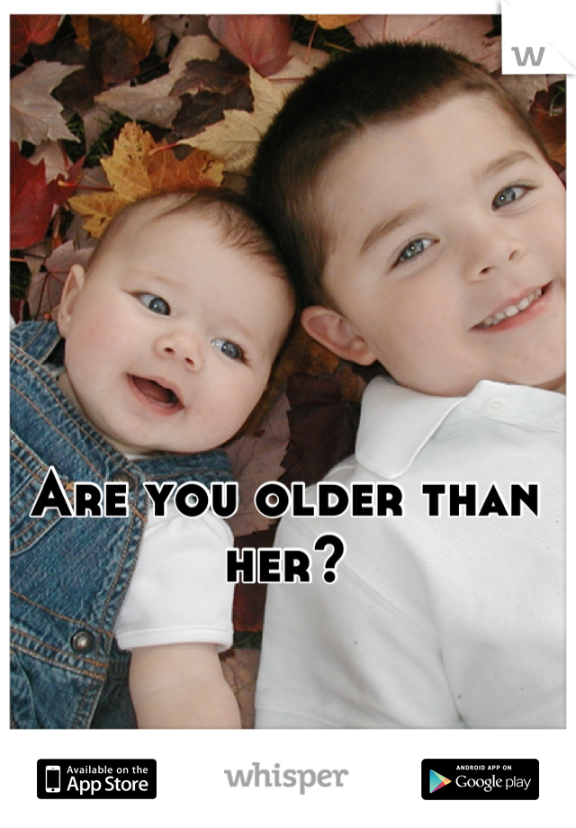 Are you older than her?