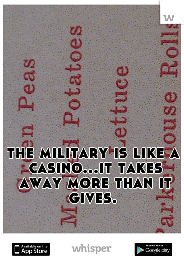 the military is like a casino...it takes away more than it gives. 