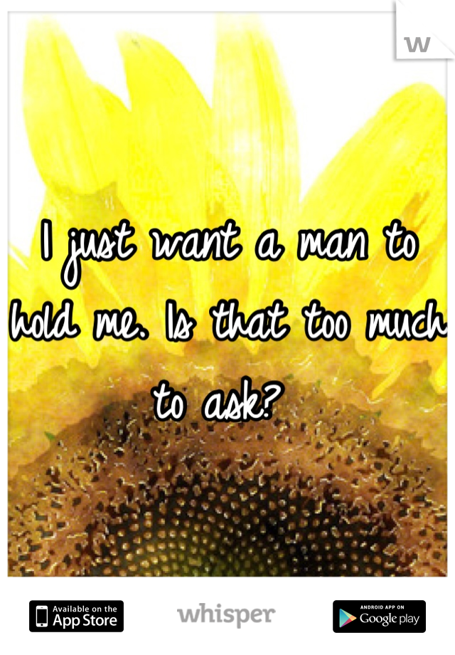 I just want a man to hold me. Is that too much to ask? 