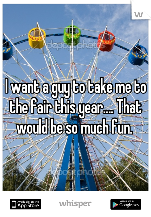 I want a guy to take me to the fair this year.... That would be so much fun. 