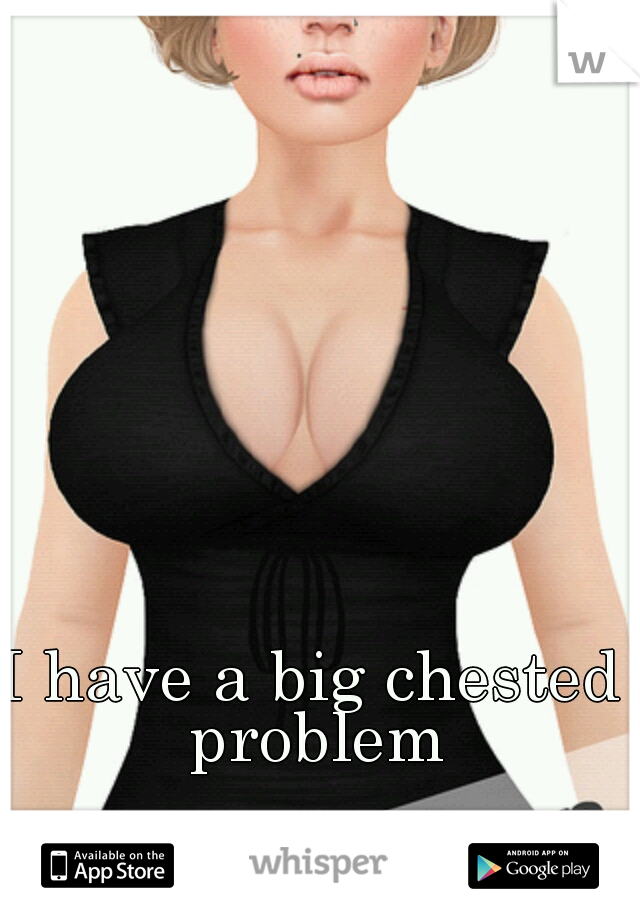 I have a big chested problem