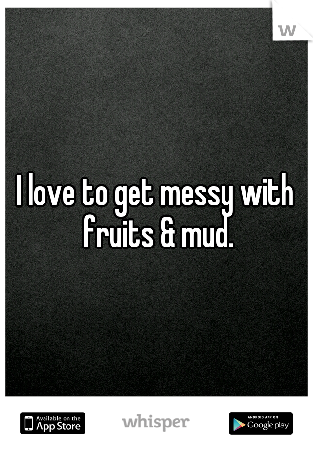 I love to get messy with fruits & mud.