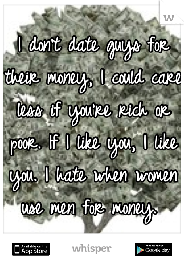 I don't date guys for their money, I could care less if you're rich or poor. If I like you, I like you. I hate when women use men for money. 
