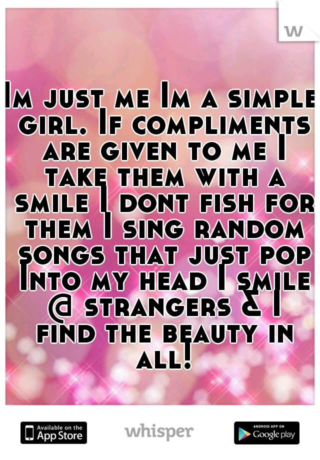 Im just me Im a simple girl. If compliments are given to me I take them with a smile I dont fish for them I sing random songs that just pop Into my head I smile @ strangers & I find the beauty in all!