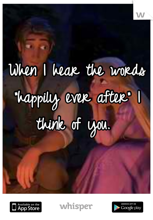 When I hear the words "happily ever after" I think of you. 