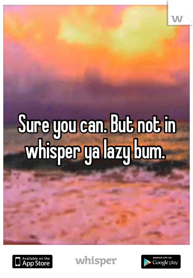 Sure you can. But not in whisper ya lazy bum. 