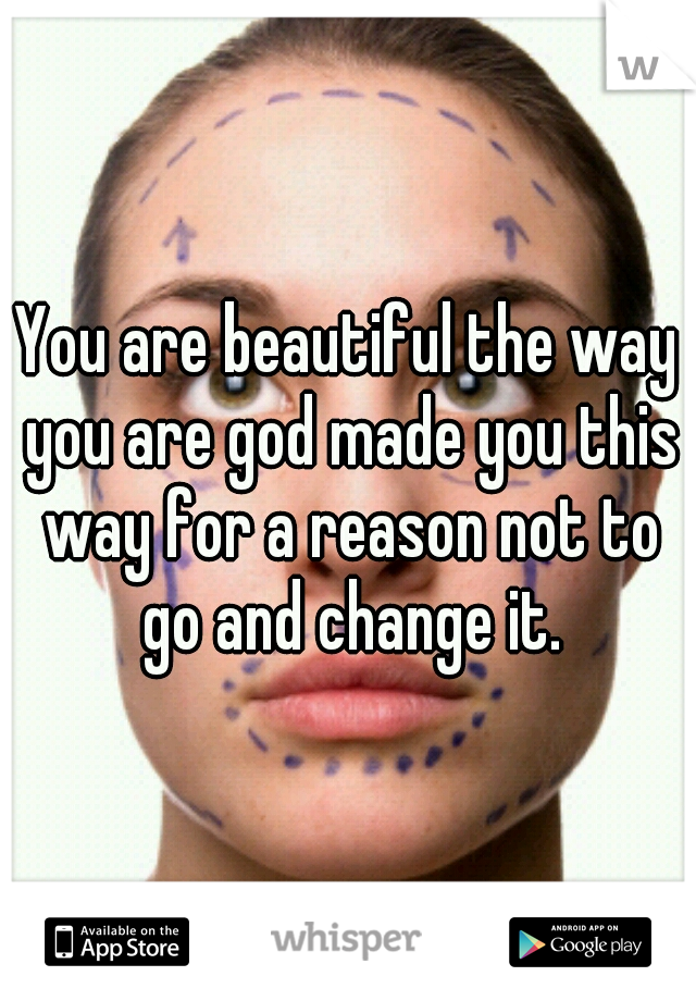 You are beautiful the way you are god made you this way for a reason not to go and change it.