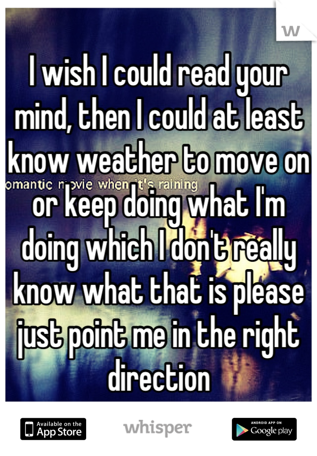 I wish I could read your mind, then I could at least know weather to move on or keep doing what I'm doing which I don't really know what that is please just point me in the right direction
