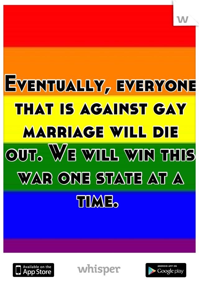 Eventually, everyone that is against gay marriage will die out. We will win this war one state at a time. 