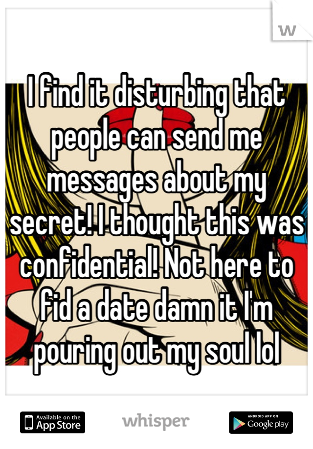 I find it disturbing that people can send me messages about my secret! I thought this was confidential! Not here to fid a date damn it I'm pouring out my soul lol
