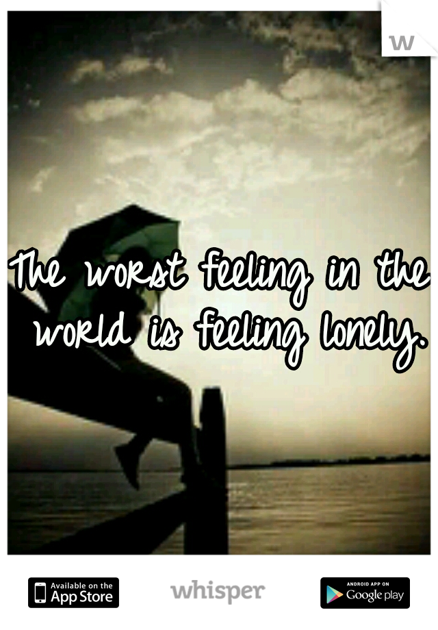 The worst feeling in the world is feeling lonely.