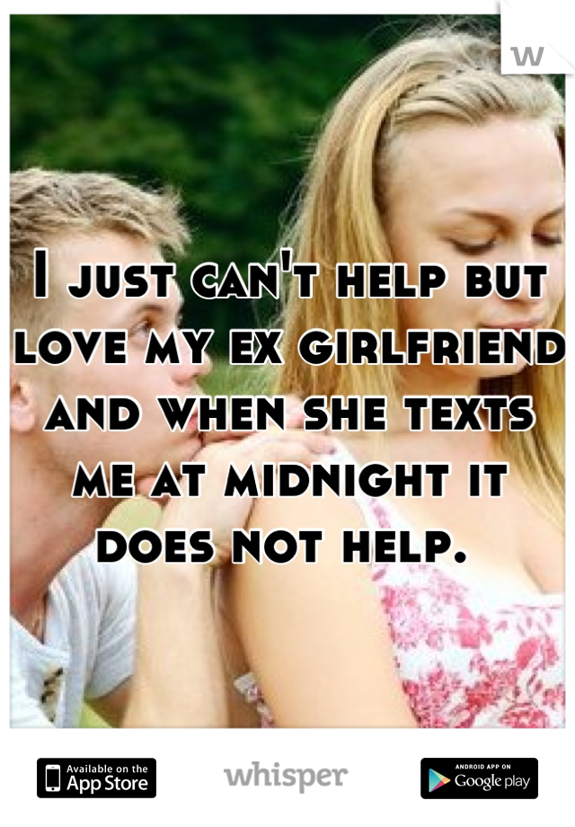 I just can't help but love my ex girlfriend and when she texts me at midnight it does not help. 