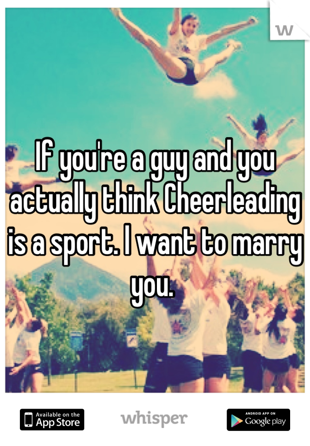 If you're a guy and you actually think Cheerleading is a sport. I want to marry you. 
