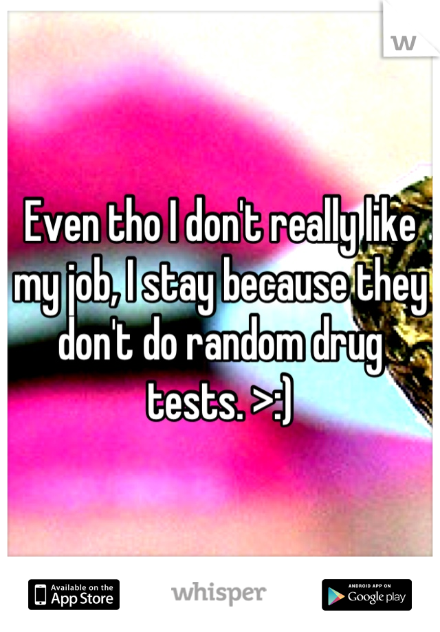 Even tho I don't really like my job, I stay because they don't do random drug tests. >:)