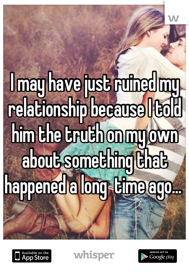 I may have just ruined my relationship because I told him the truth on my own about something that happened a long  time ago... 