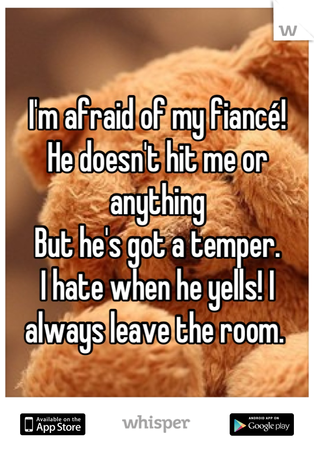 I'm afraid of my fiancé!
He doesn't hit me or anything
But he's got a temper. 
I hate when he yells! I always leave the room. 
