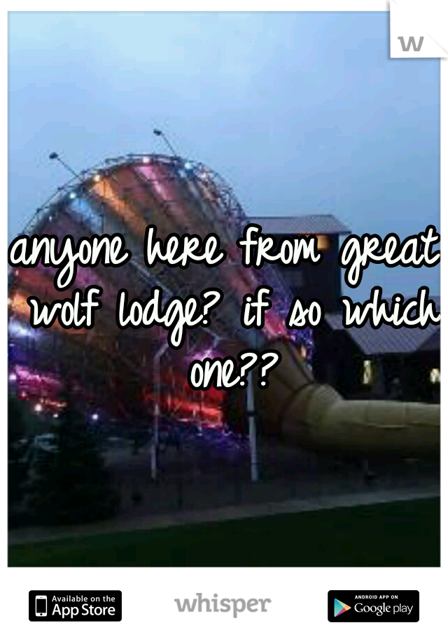 anyone here from great wolf lodge? if so which one??