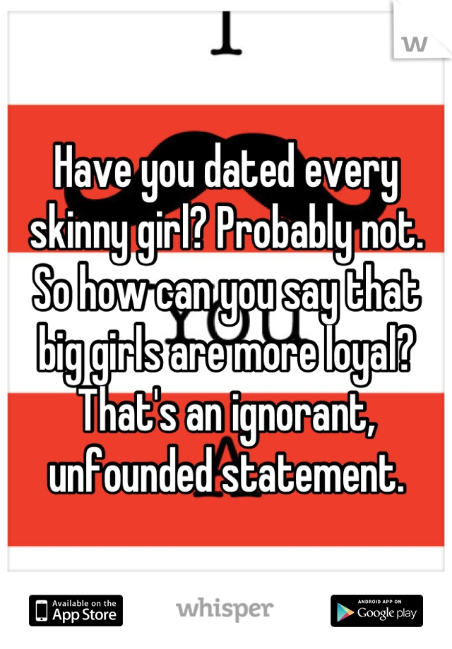 Have you dated every skinny girl? Probably not. So how can you say that big girls are more loyal? That's an ignorant, unfounded statement.
