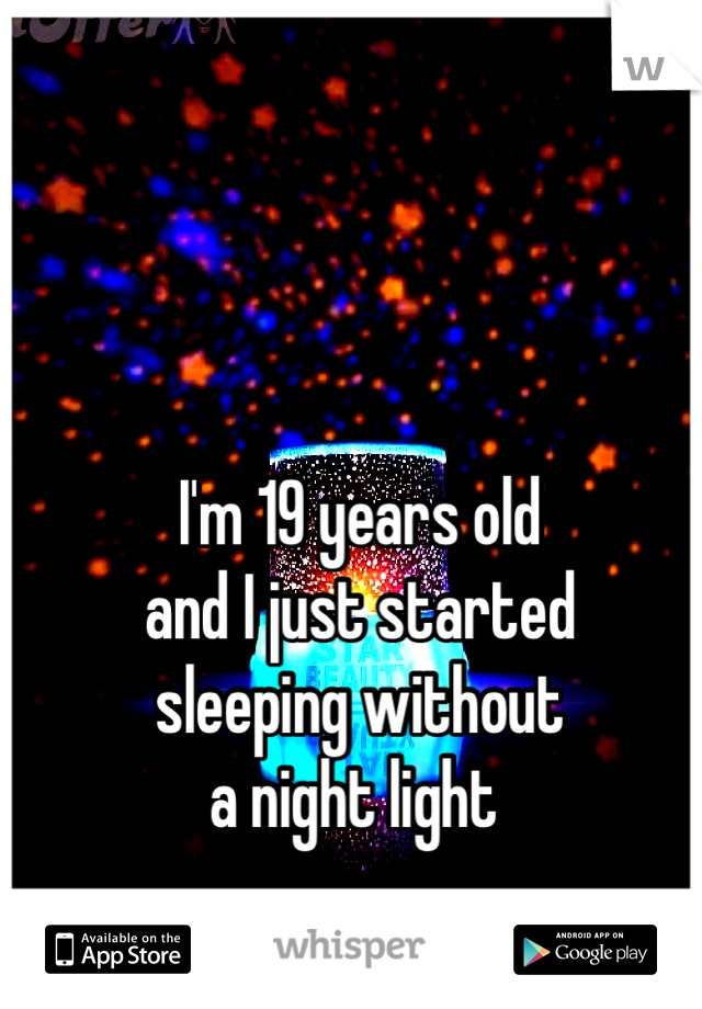 I'm 19 years old 
and I just started
sleeping without 
a night light 
