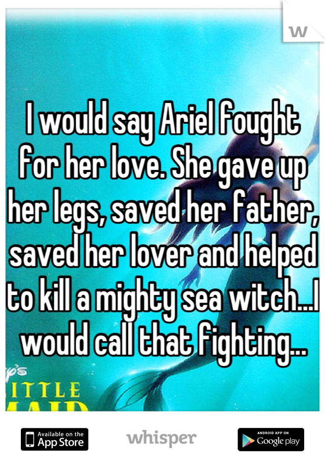 I would say Ariel fought for her love. She gave up her legs, saved her father, saved her lover and helped to kill a mighty sea witch...I would call that fighting...