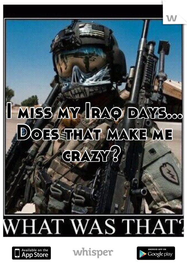 I miss my Iraq days... Does that make me crazy? 