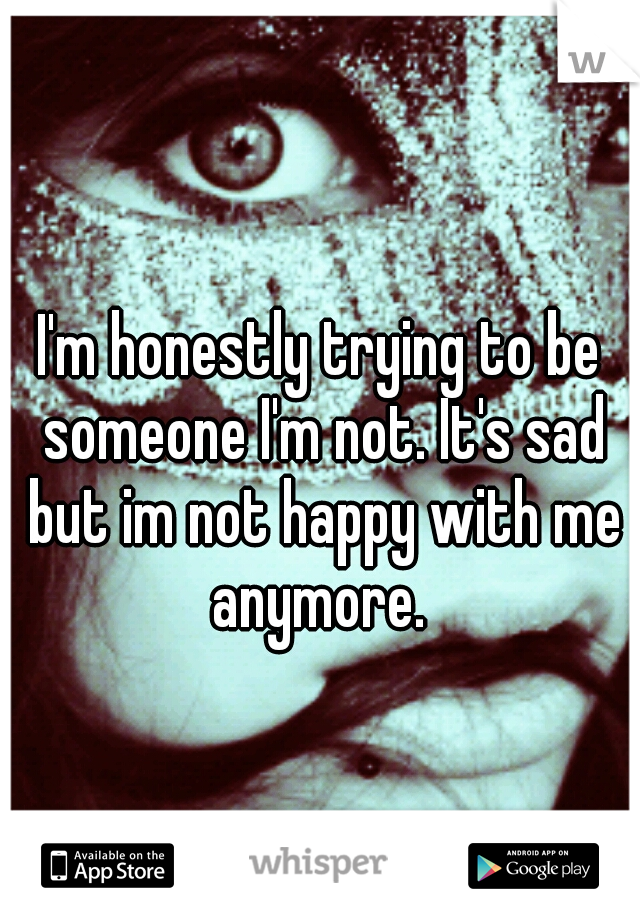 I'm honestly trying to be someone I'm not. It's sad but im not happy with me anymore. 