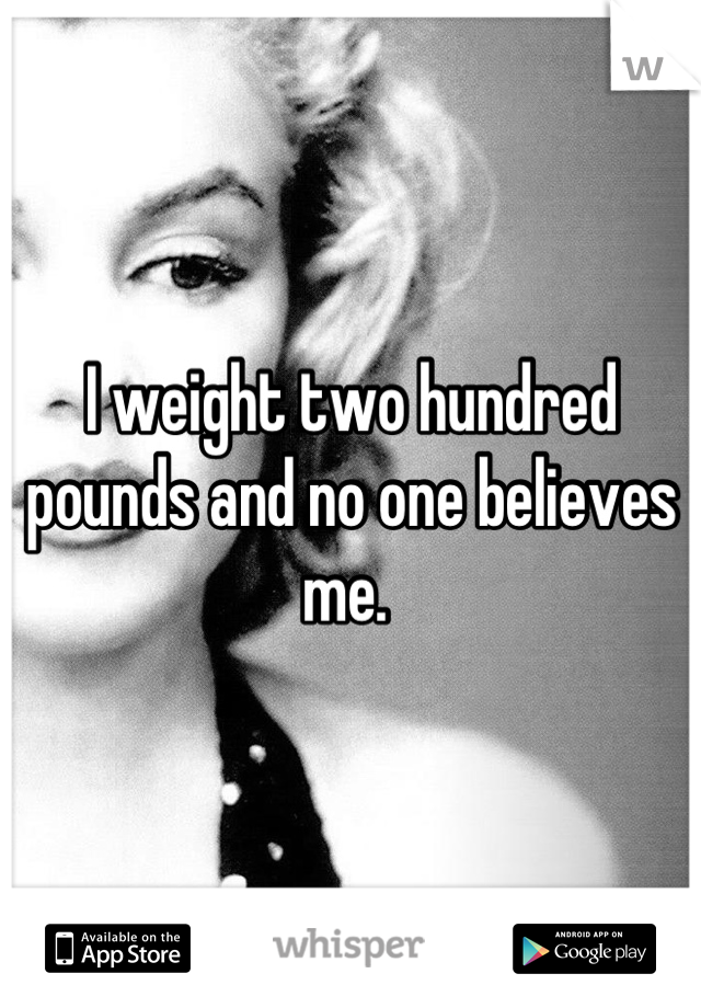 I weight two hundred pounds and no one believes me. 