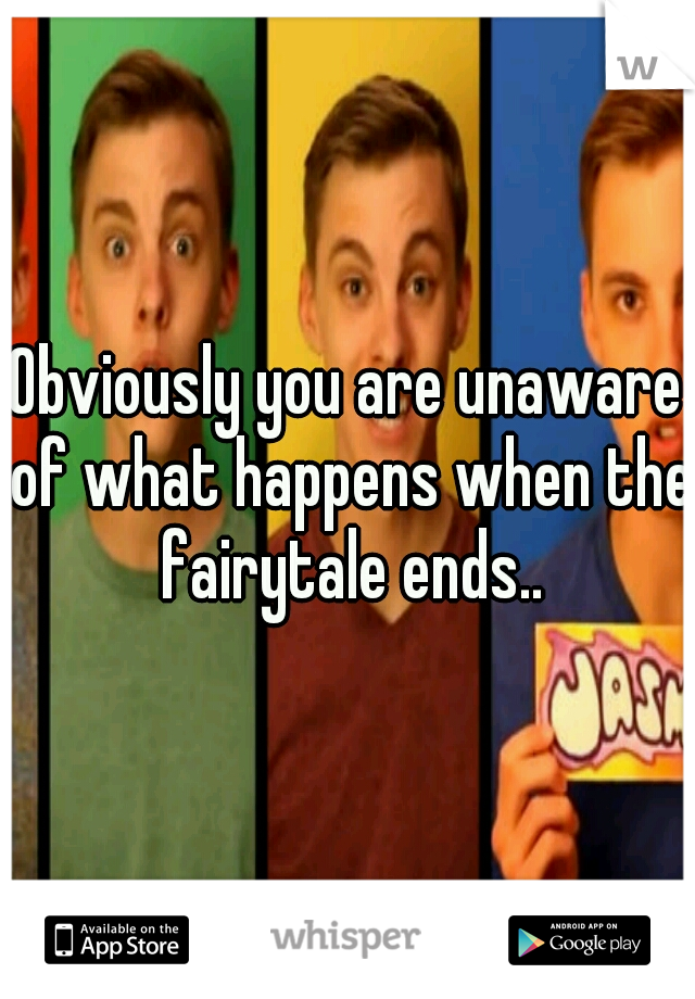 Obviously you are unaware of what happens when the fairytale ends..