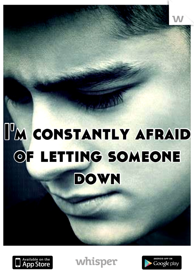 I'm constantly afraid of letting someone down