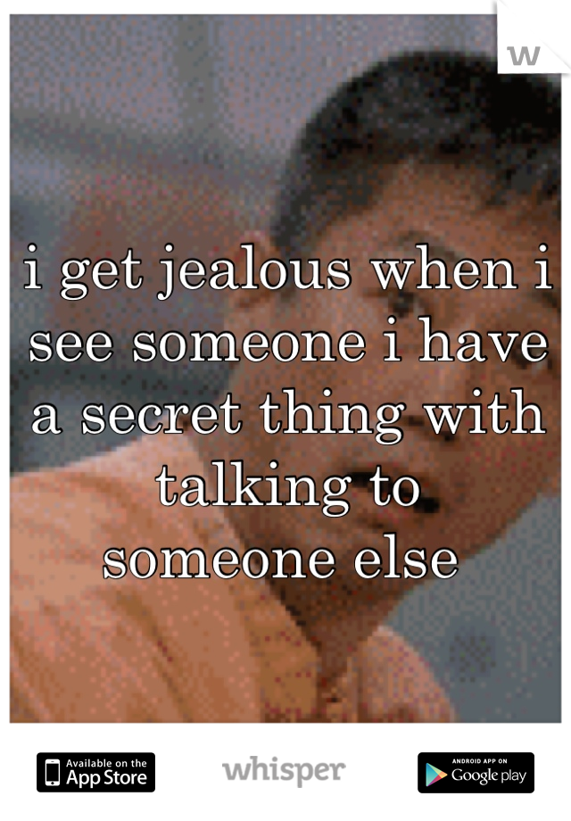 i get jealous when i see someone i have a secret thing with talking to
someone else 