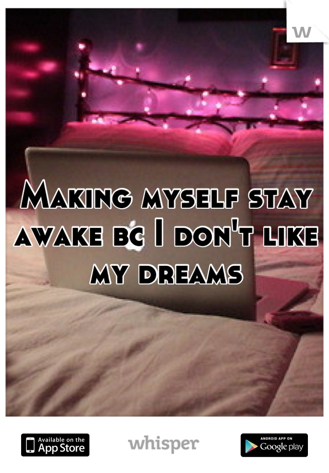 Making myself stay awake bc I don't like my dreams