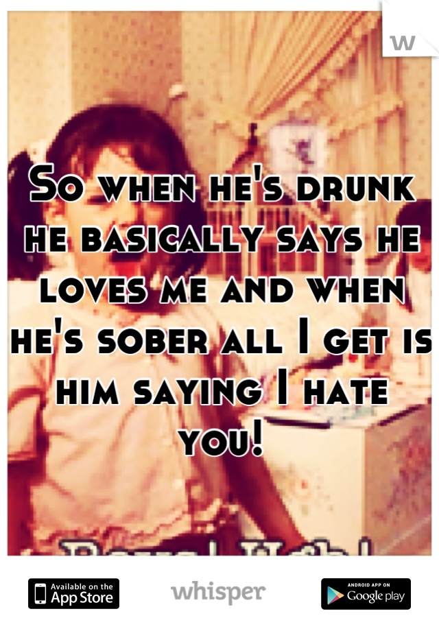 So when he's drunk he basically says he loves me and when he's sober all I get is him saying I hate you!