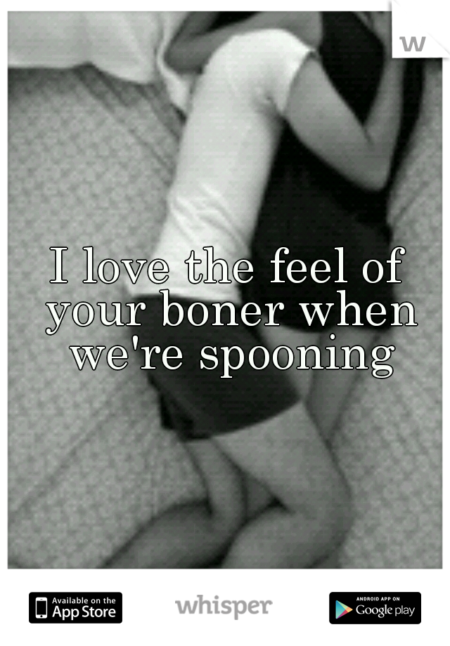 I love the feel of your boner when we're spooning