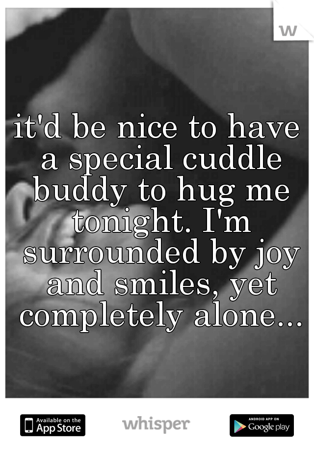 it'd be nice to have a special cuddle buddy to hug me tonight. I'm surrounded by joy and smiles, yet completely alone...