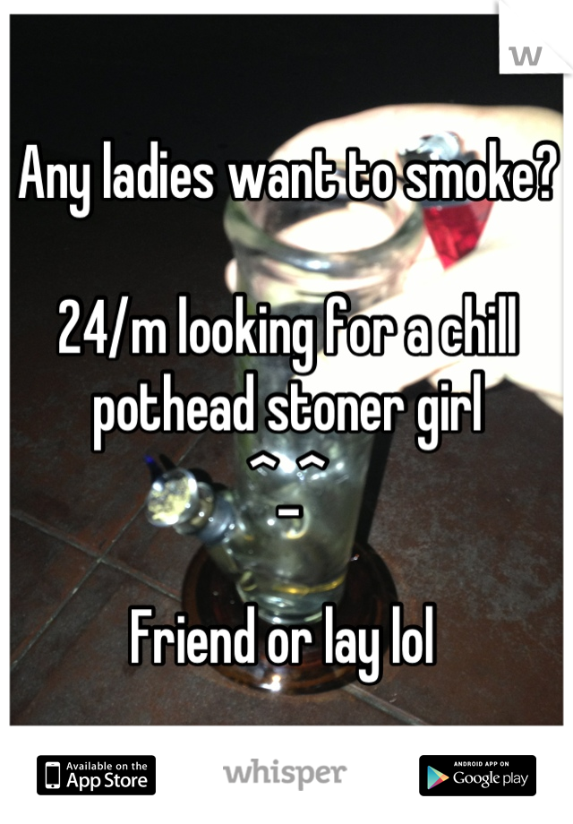 Any ladies want to smoke? 

24/m looking for a chill pothead stoner girl 
^_^ 

Friend or lay lol 