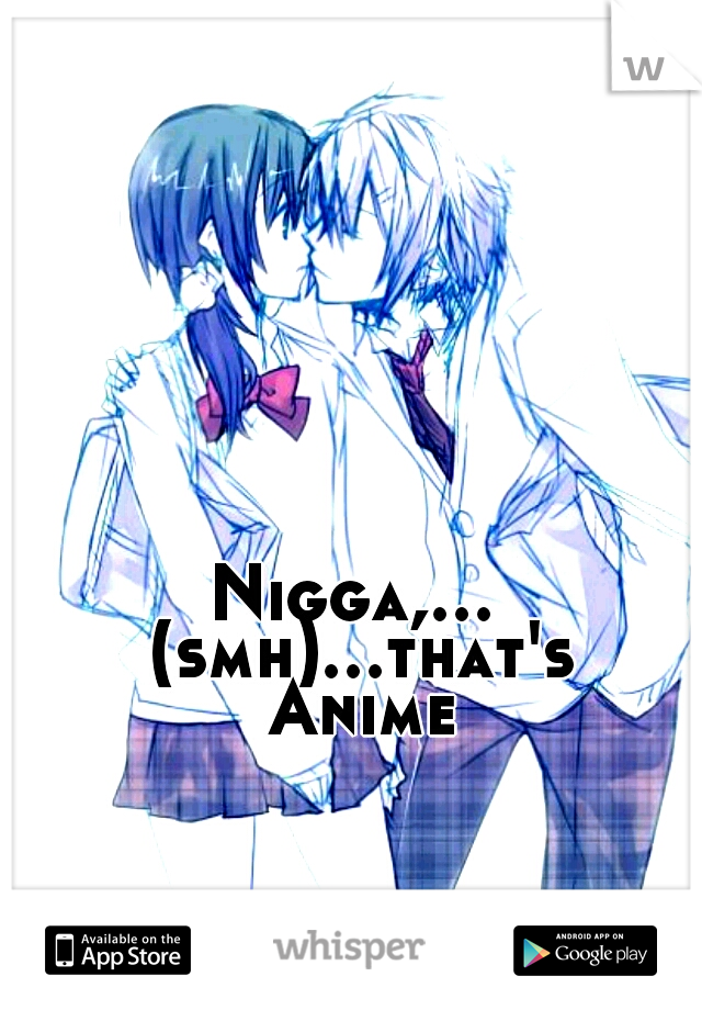 Nigga,... (smh)...that's Anime