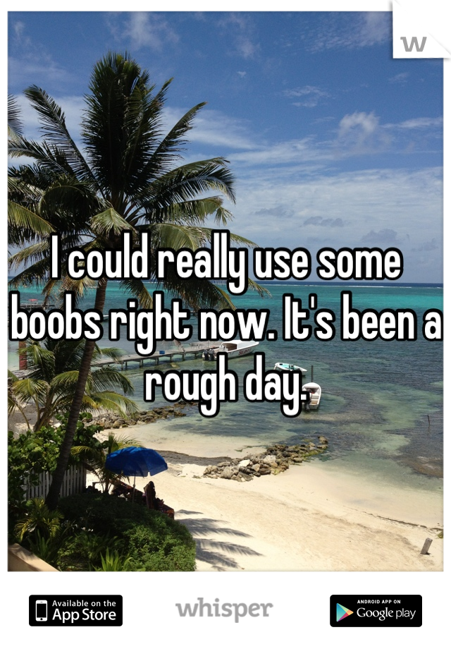 I could really use some boobs right now. It's been a rough day.