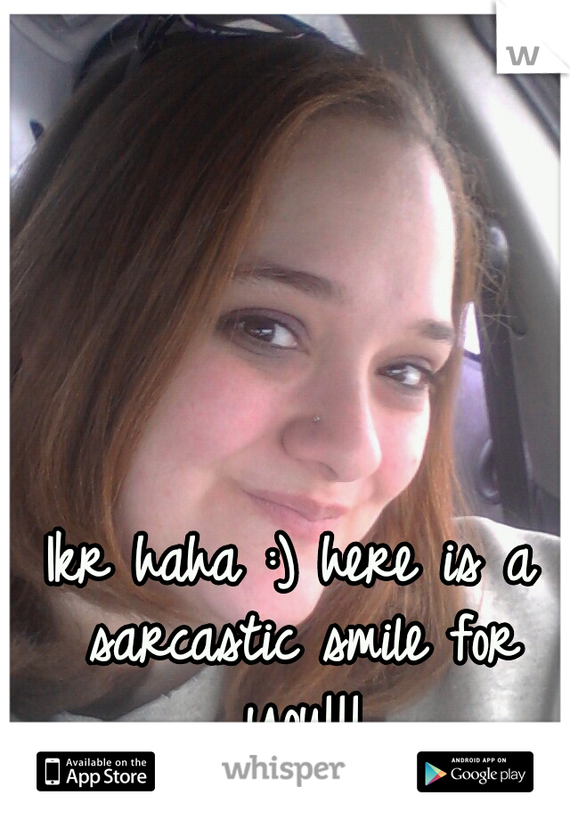 Ikr haha :) here is a sarcastic smile for you!!!